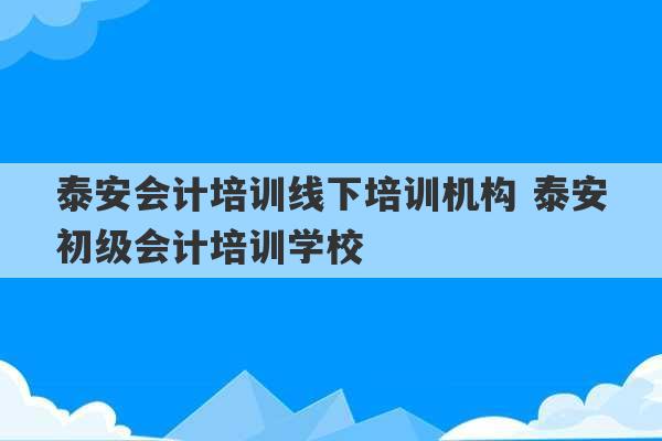 泰安会计培训线下培训机构 泰安初级会计培训学校