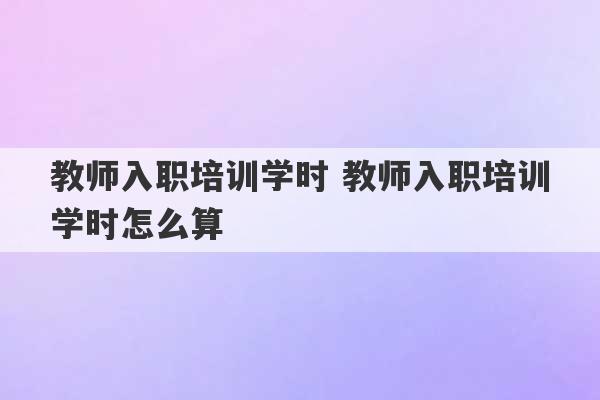 教师入职培训学时 教师入职培训学时怎么算