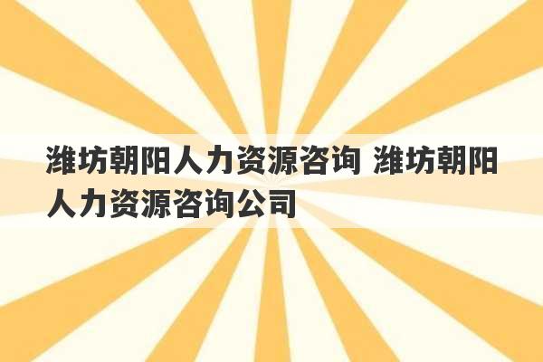 潍坊朝阳人力资源咨询 潍坊朝阳人力资源咨询公司