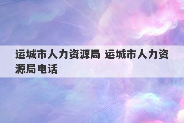 运城市人力资源局 运城市人力资源局电话