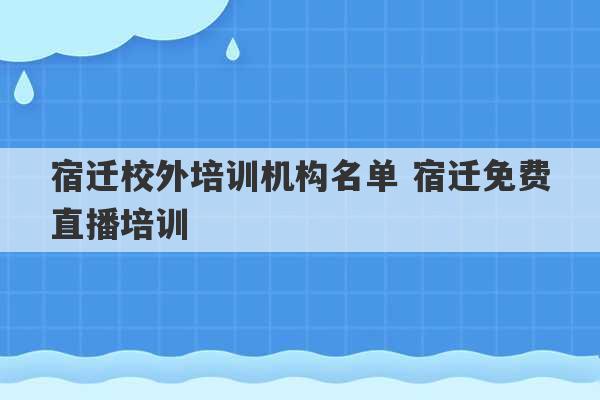 宿迁校外培训机构名单 宿迁免费直播培训