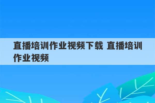 直播培训作业视频下载 直播培训作业视频