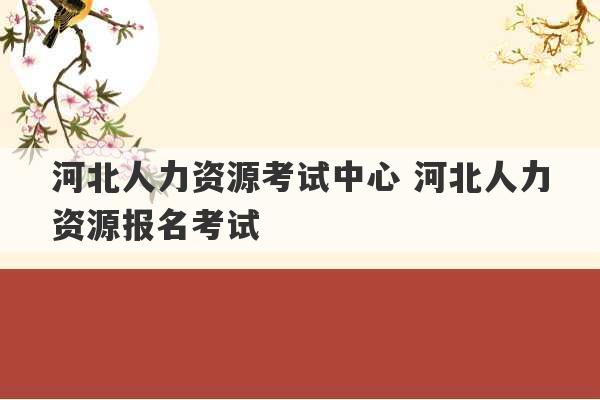 河北人力资源考试中心 河北人力资源报名考试