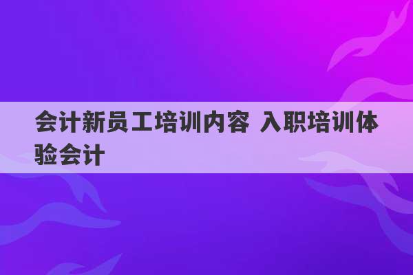 会计新员工培训内容 入职培训体验会计