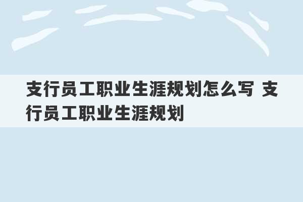 支行员工职业生涯规划怎么写 支行员工职业生涯规划