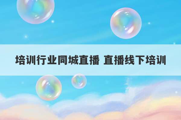 培训行业同城直播 直播线下培训