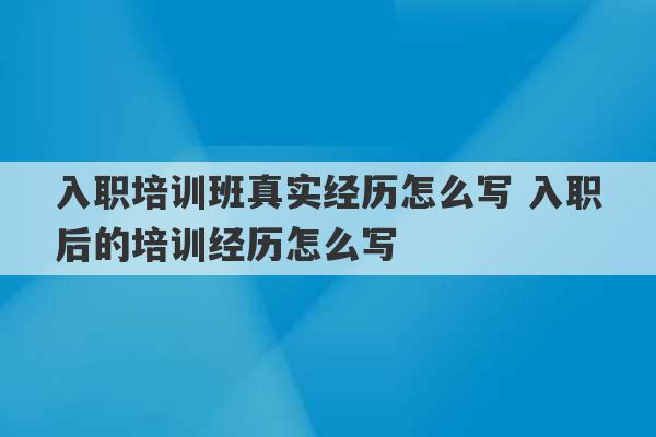 入职培训班真实经历怎么写 入职后的培训经历怎么写