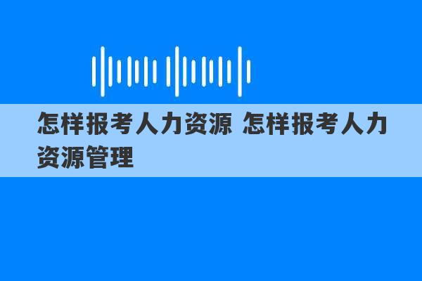 怎样报考人力资源 怎样报考人力资源管理