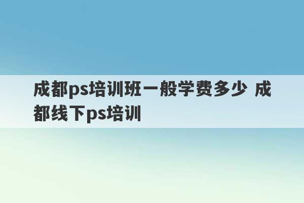 成都ps培训班一般学费多少 成都线下ps培训