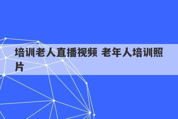 培训老人直播视频 老年人培训照片