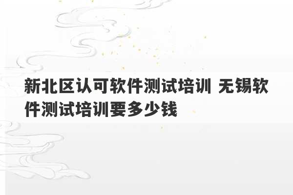 新北区认可软件测试培训 无锡软件测试培训要多少钱