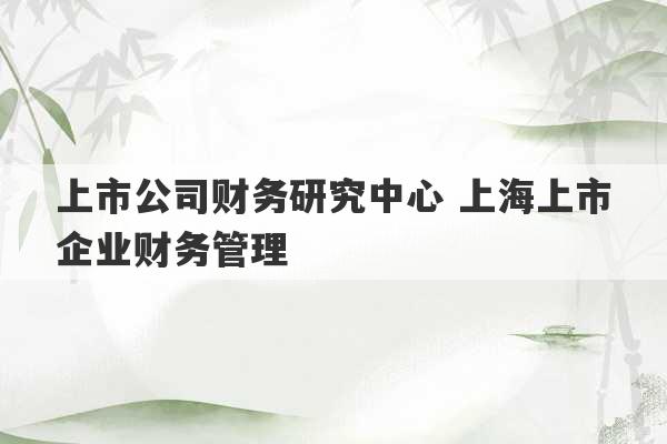 上市公司财务研究中心 上海上市企业财务管理