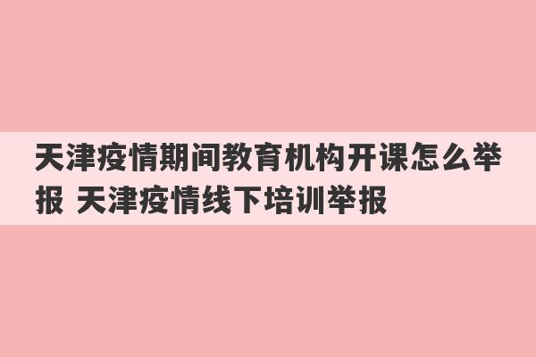 天津疫情期间教育机构开课怎么举报 天津疫情线下培训举报