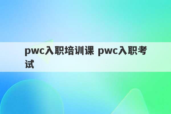 pwc入职培训课 pwc入职考试