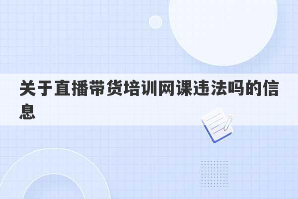 关于直播带货培训网课违法吗的信息