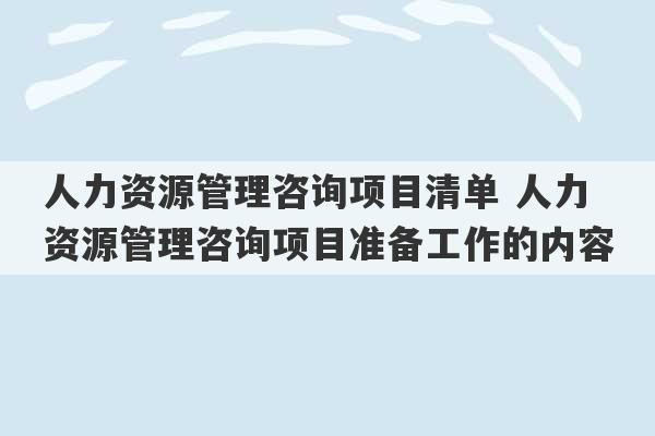 人力资源管理咨询项目清单 人力资源管理咨询项目准备工作的内容