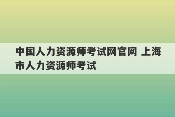 中国人力资源师考试网官网 上海市人力资源师考试