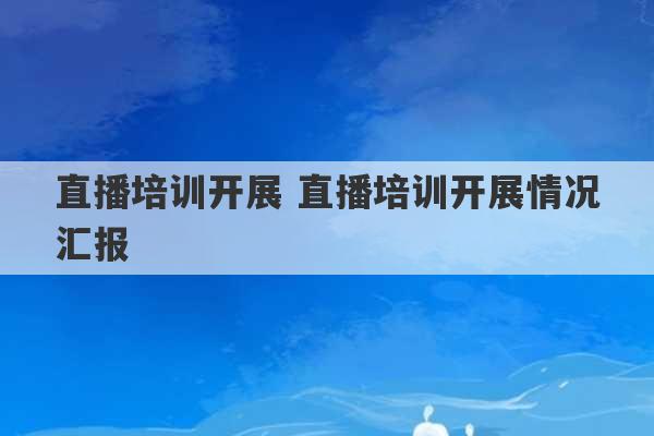 直播培训开展 直播培训开展情况汇报