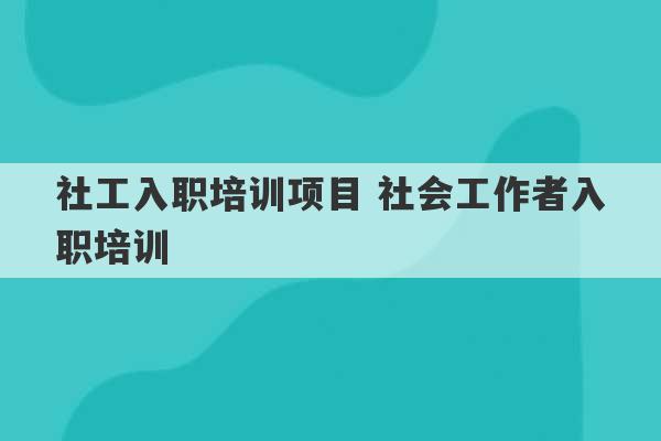 社工入职培训项目 社会工作者入职培训