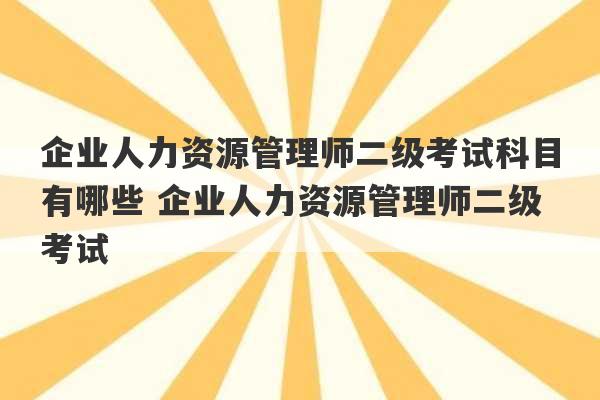 企业人力资源管理师二级考试科目有哪些 企业人力资源管理师二级考试