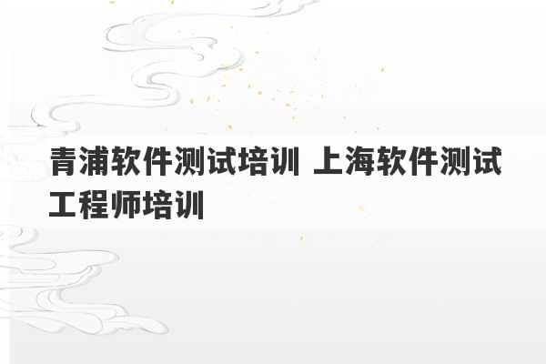 青浦软件测试培训 上海软件测试工程师培训