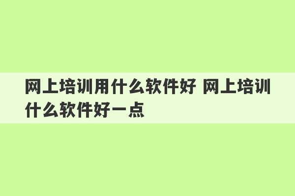 网上培训用什么软件好 网上培训什么软件好一点