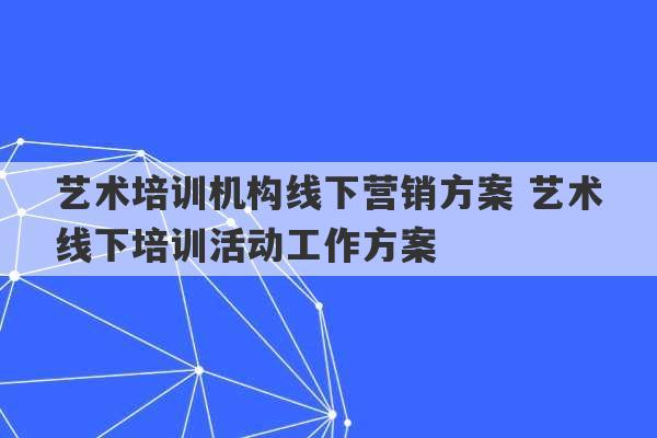 艺术培训机构线下营销方案 艺术线下培训活动工作方案