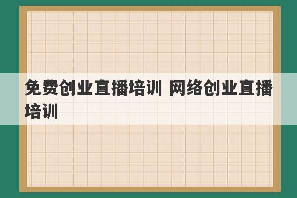 免费创业直播培训 网络创业直播培训