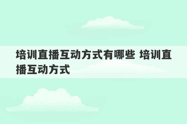 培训直播互动方式有哪些 培训直播互动方式