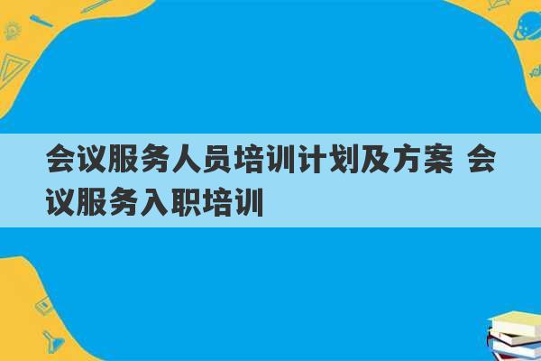 会议服务人员培训计划及方案 会议服务入职培训