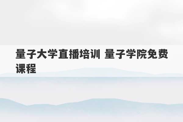 量子大学直播培训 量子学院免费课程