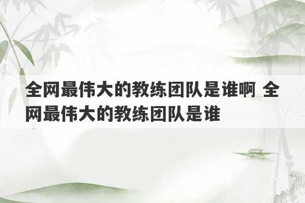 全网最伟大的教练团队是谁啊 全网最伟大的教练团队是谁