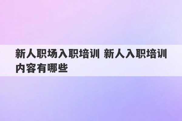 新人职场入职培训 新人入职培训内容有哪些