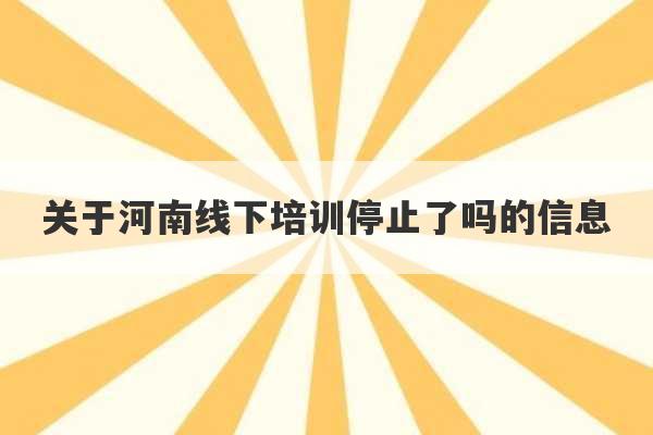 关于河南线下培训停止了吗的信息