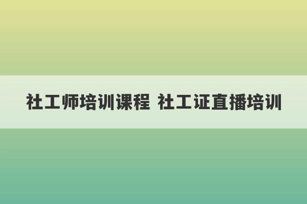 社工师培训课程 社工证直播培训