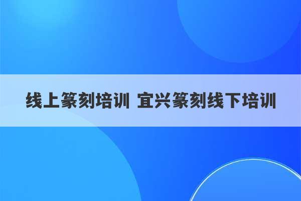 线上篆刻培训 宜兴篆刻线下培训