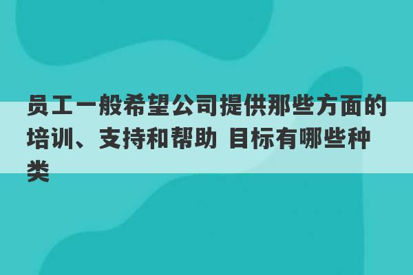 员工一般希望公司提供那些方面的培训、支持和帮助 目标有哪些种类