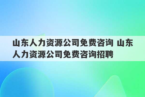 山东人力资源公司免费咨询 山东人力资源公司免费咨询招聘