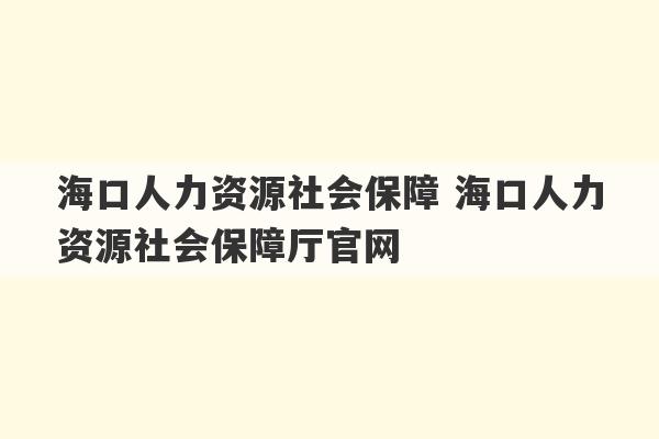 海口人力资源社会保障 海口人力资源社会保障厅官网