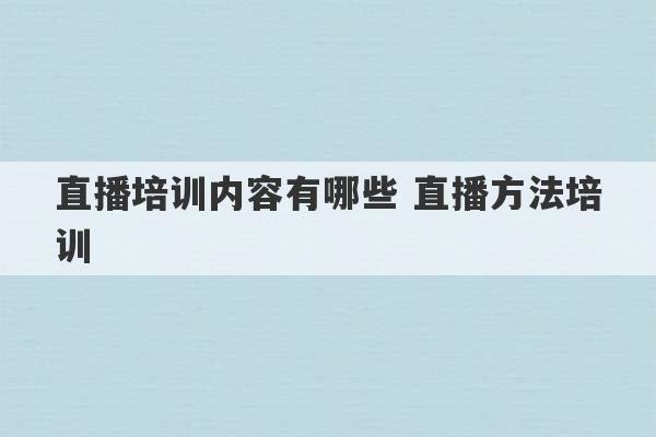 直播培训内容有哪些 直播方法培训