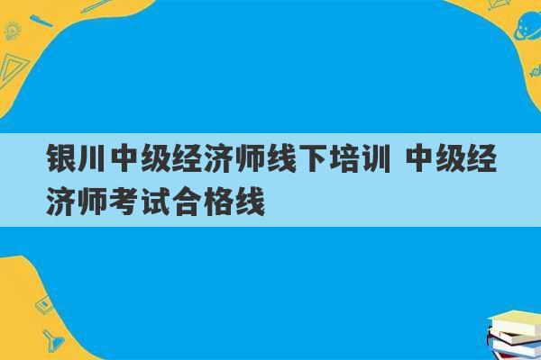 银川中级经济师线下培训 中级经济师考试合格线