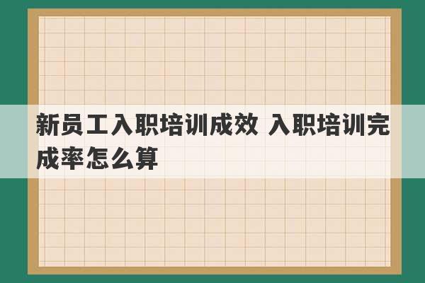 新员工入职培训成效 入职培训完成率怎么算