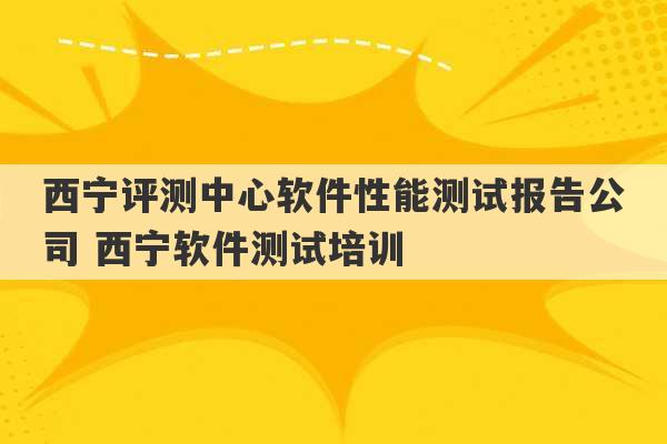 西宁评测中心软件性能测试报告公司 西宁软件测试培训