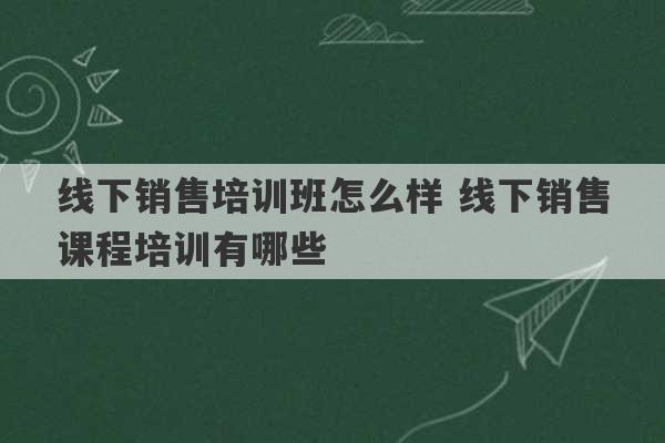 线下销售培训班怎么样 线下销售课程培训有哪些