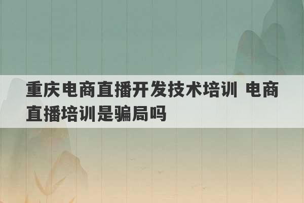 重庆电商直播开发技术培训 电商直播培训是骗局吗