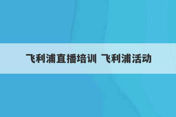 飞利浦直播培训 飞利浦活动