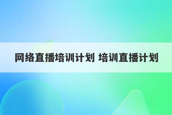 网络直播培训计划 培训直播计划