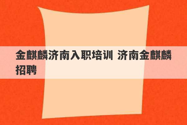 金麒麟济南入职培训 济南金麒麟招聘