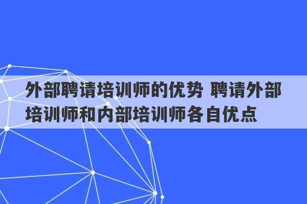 外部聘请培训师的优势 聘请外部培训师和内部培训师各自优点