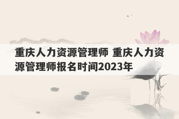 重庆人力资源管理师 重庆人力资源管理师报名时间2023年